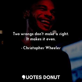  Two wrongs don't make a right.
It makes it even.... - Christopher Wheeler - Quotes Donut