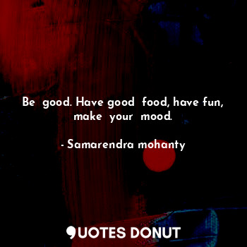  Be  good. Have good  food, have fun, make  your  mood.... - Samarendra mohanty - Quotes Donut