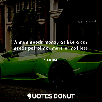 A man needs money as like a car needs petrol nor more or not less