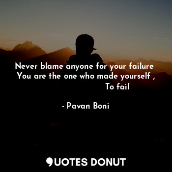  Never blame anyone for your failure 
You are the one who made yourself ,
       ... - Pavan Boni - Quotes Donut