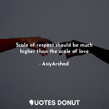  Scale of respect should be much higher than the scale of love... - Asiya Arshad - Quotes Donut