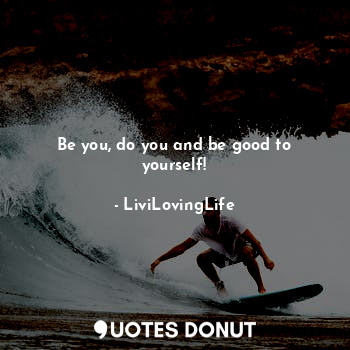  Be you, do you and be good to yourself!... - LiviLovingLife - Quotes Donut