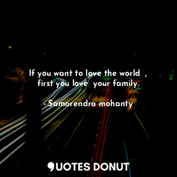 If you want to love the world  , first you love  your family.