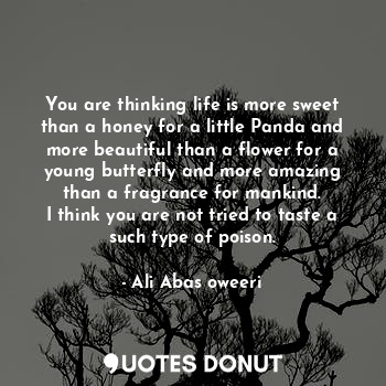 You are thinking life is more sweet than a honey for a little Panda and more beautiful than a flower for a young butterfly and more amazing than a fragrance for mankind.
I think you are not tried to taste a such type of poison.