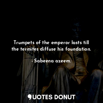  Trumpets of the emperor lasts till the termites diffuse his foundation.... - Sabeena azeem. - Quotes Donut