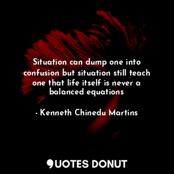  Situation can dump one into confusion but situation still teach one that life it... - Kenneth Chinedu Martins - Quotes Donut