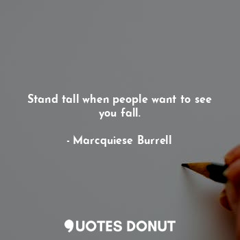 Stand tall when people want to see you fall.