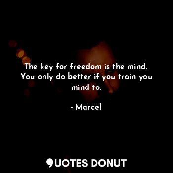  The key for freedom is the mind.
You only do better if you train you mind to.... - Marcel - Quotes Donut