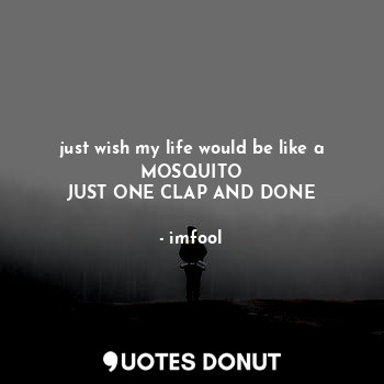  just wish my life would be like a MOSQUITO
JUST ONE CLAP AND DONE... - imfool - Quotes Donut