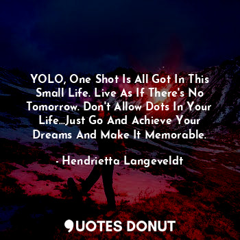 YOLO, One Shot Is All Got In This Small Life. Live As If There's No Tomorrow. Don't Allow Dots In Your Life...Just Go And Achieve Your Dreams And Make It Memorable.