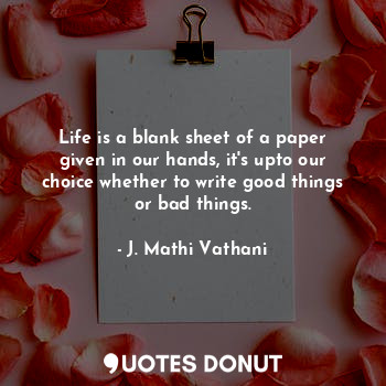 Life is a blank sheet of a paper given in our hands, it's upto our choice whether to write good things or bad things.