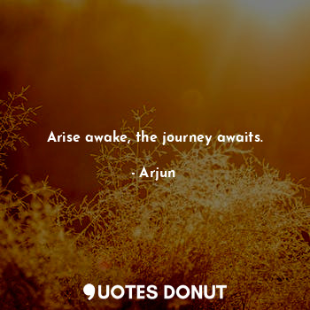  Arise awake, the journey awaits.... - Arjun - Quotes Donut