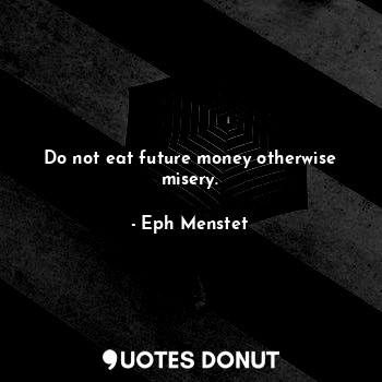 Do not eat future money otherwise misery.