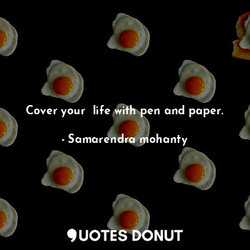 Cover your  life with pen and paper.