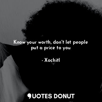 Know your worth, don't let people put a price to you