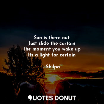  Sun is there out
Just slide the curtain
The moment you wake up
Its a light for c... - Shilpa - Quotes Donut