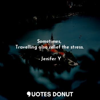  Sometimes, 
Travelling also relief the stress.... - Jenifer Y - Quotes Donut