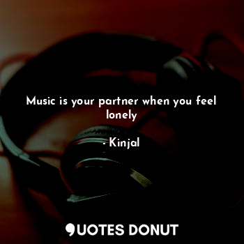 Music is your partner when you feel lonely