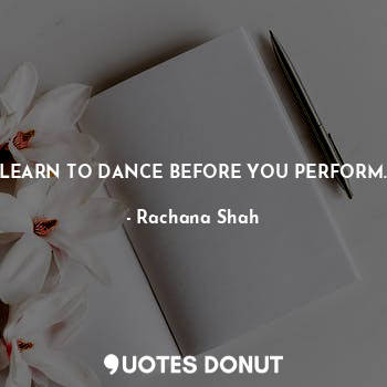  LEARN TO DANCE BEFORE YOU PERFORM.... - Rachana Shah - Quotes Donut