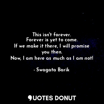  This isn't forever.
Forever is yet to come.
If we make it there, I will promise ... - Swagata Barik - Quotes Donut