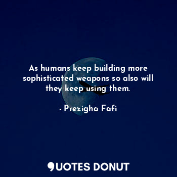  As humans keep building more sophisticated weapons so also will they keep using ... - Prezigha Fafi - Quotes Donut