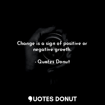 Change is a sign of positive or negative growth.
