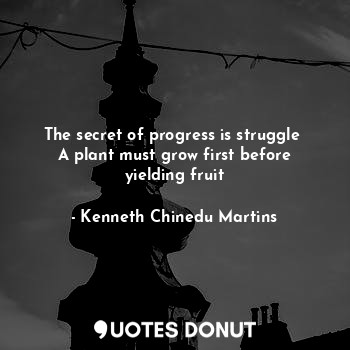 The secret of progress is struggle 
A plant must grow first before yielding fruit