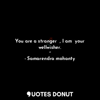 You are a stranger  , I am  your wellwisher.