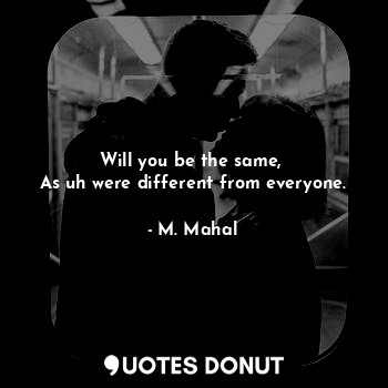  Will you be the same, 
As uh were different from everyone.... - M. Mahal - Quotes Donut