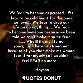  We fear to become depressed.... We fear to be cold-heart for the ones we love...... - Haysha - Quotes Donut