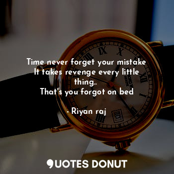 Time never forget your mistake
It takes revenge every little thing.. 
That's you forgot on bed