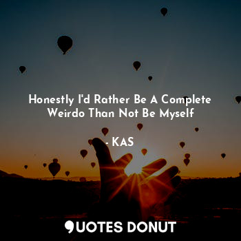  Honestly I'd Rather Be A Complete Weirdo Than Not Be Myself... - KAS - Quotes Donut