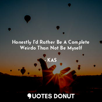 Honestly I'd Rather Be A Complete Weirdo Than Not Be Myself