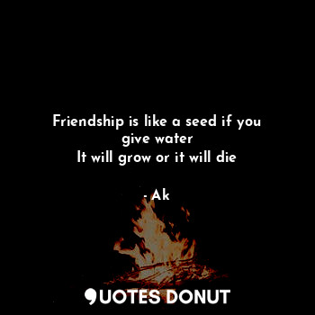  Friendship is like a seed if you give water
It will grow or it will die... - Ak - Quotes Donut