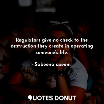  Regulators give no check to the destruction they create in operating someone's l... - Sabeena azeem. - Quotes Donut