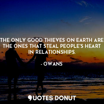 THE ONLY GOOD THIEVES ON EARTH ARE THE ONES THAT STEAL PEOPLE'S HEART IN RELATIONSHIPS.