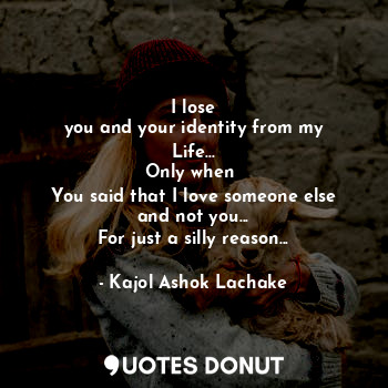  I lose
you and your identity from my Life...
Only when 
You said that I love som... - Kajol Ashok Lachake - Quotes Donut