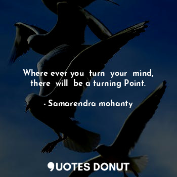 Where ever you  turn  your  mind, there  will  be a turning Point.