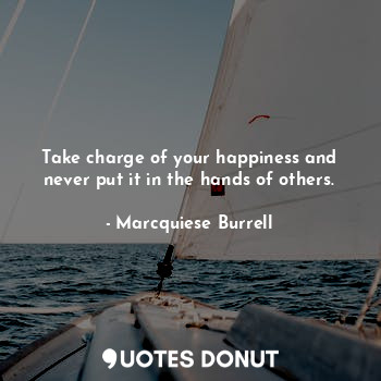Take charge of your happiness and never put it in the hands of others.