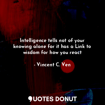 Intelligence tells not of your knowing alone for it has a Link to wisdom for how you react