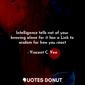  Intelligence tells not of your knowing alone for it has a Link to wisdom for how... - Vincent C. Ven - Quotes Donut