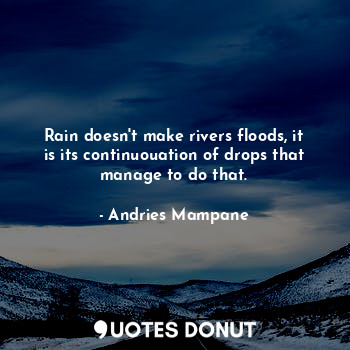 Rain doesn't make rivers floods, it is its continuouation of drops that manage to do that.