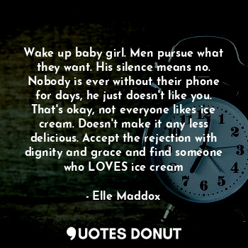  Wake up baby girl. Men pursue what they want. His silence means no. Nobody is ev... - Elle Maddox - Quotes Donut