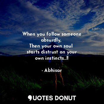  When you follow someone
absurdly, 
Then your own soul 
starts distrust on your
o... - Abhisar - Quotes Donut