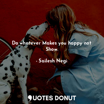 Do whatever Makes you happy not Show.