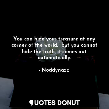 You can hide your treasure at any corner of the world,  but you cannot hide the truth, it comes out automatically.