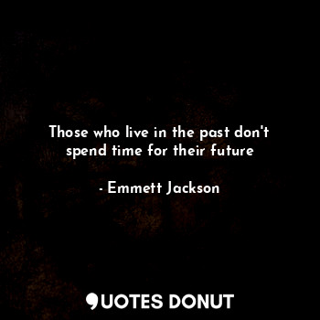 Those who live in the past don't spend time for their future