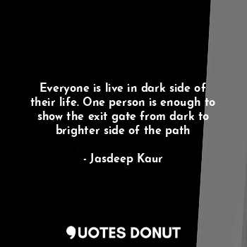 Everyone is live in dark side of their life. One person is enough to show the exit gate from dark to brighter side of the path