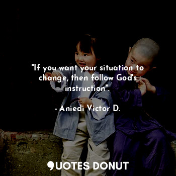  "If you want your situation to change, then follow God's instruction".... - Aniedi Victor D. - Quotes Donut