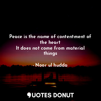 Peace is the name of contentment of the heart
It does not come from material things